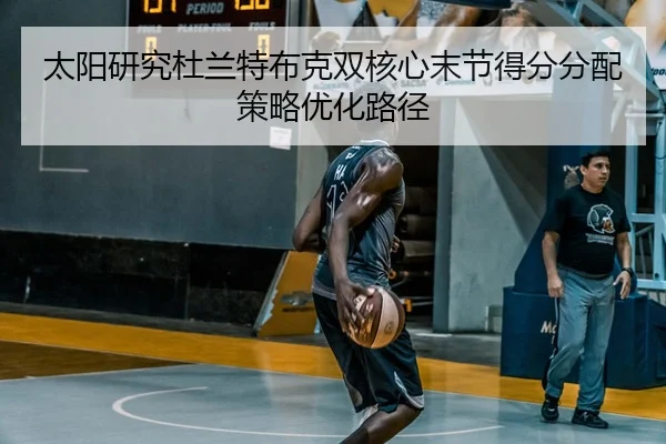 太阳研究杜兰特布克双核心末节得分分配策略优化路径
