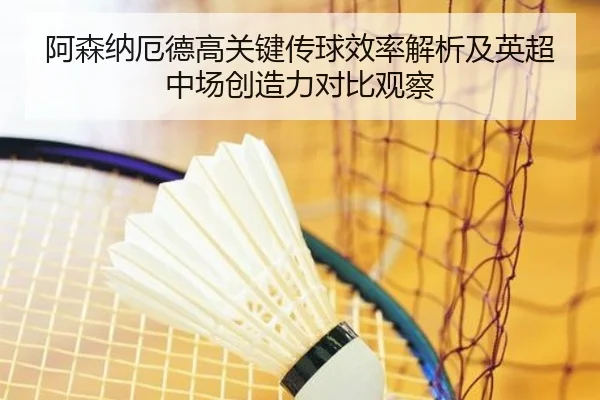 阿森纳厄德高关键传球效率解析及英超中场创造力对比观察