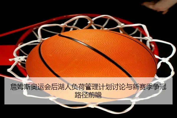 詹姆斯奥运会后湖人负荷管理计划讨论与新赛季争冠路径前瞻