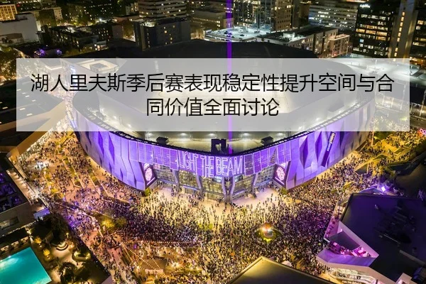 湖人里夫斯季后赛表现稳定性提升空间与合同价值全面讨论