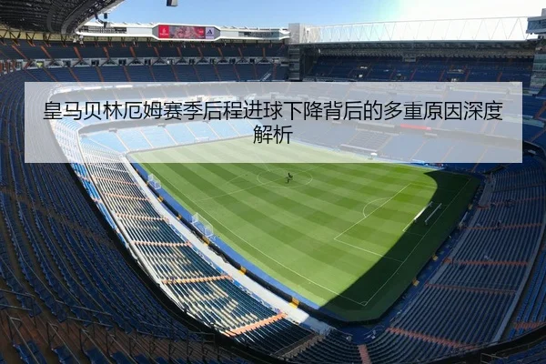 皇马贝林厄姆赛季后程进球下降背后的多重原因深度解析