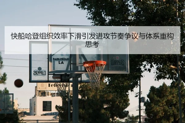 快船哈登组织效率下滑引发进攻节奏争议与体系重构思考