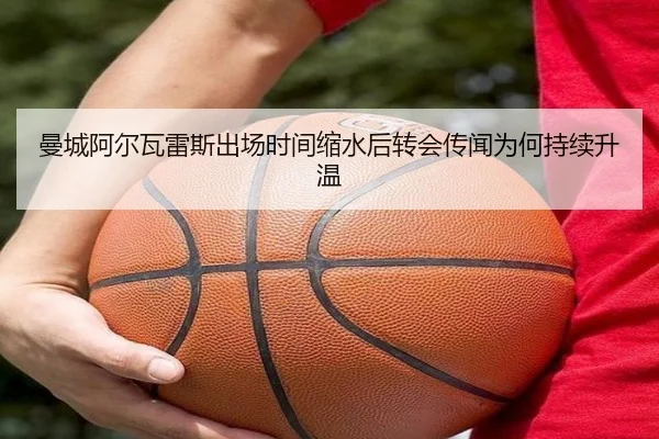 曼城阿尔瓦雷斯出场时间缩水后转会传闻为何持续升温