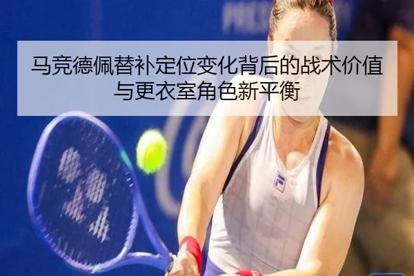 马竞德佩替补定位变化背后的战术价值与更衣室角色新平衡