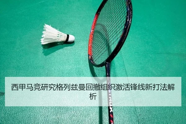 西甲马竞研究格列兹曼回撤组织激活锋线新打法解析