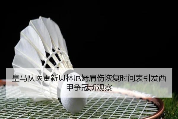 皇马队医更新贝林厄姆肩伤恢复时间表引发西甲争冠新观察