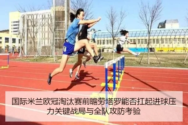 国际米兰欧冠淘汰赛前瞻劳塔罗能否扛起进球压力关键战局与全队攻防考验