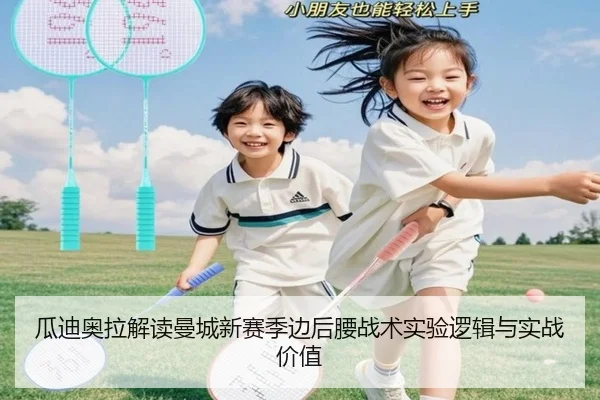 瓜迪奥拉解读曼城新赛季边后腰战术实验逻辑与实战价值