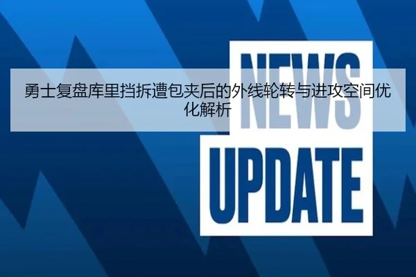 勇士复盘库里挡拆遭包夹后的外线轮转与进攻空间优化解析