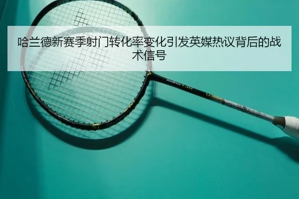 哈兰德新赛季射门转化率变化引发英媒热议背后的战术信号