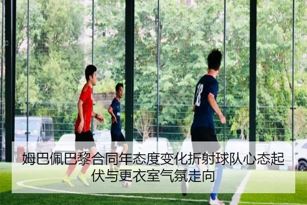 姆巴佩巴黎合同年态度变化折射球队心态起伏与更衣室气氛走向