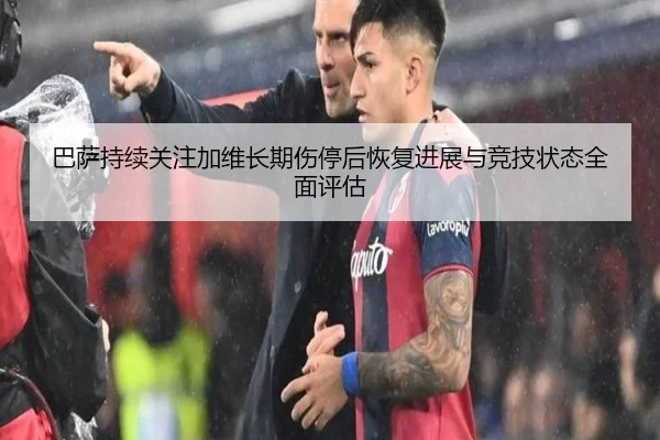 巴萨持续关注加维长期伤停后恢复进展与竞技状态全面评估