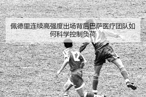 佩德里连续高强度出场背后巴萨医疗团队如何科学控制负荷