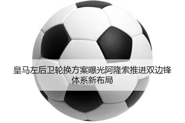 皇马左后卫轮换方案曝光阿隆索推进双边锋体系新布局